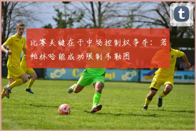 比赛关键在于中场控制权争夺：若帕林哈能成功限制韦勒图