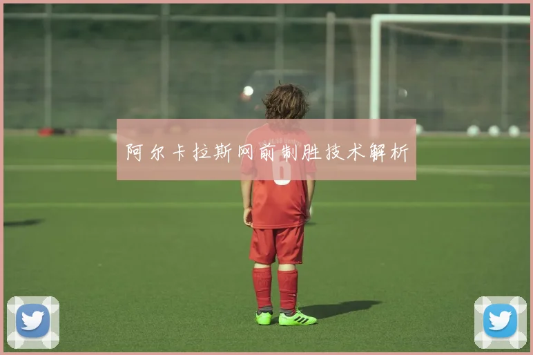 阿尔卡拉斯网前制胜技术解析