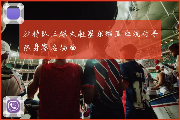 沙特队三球大胜塞尔维亚血洗对手热身赛名场面