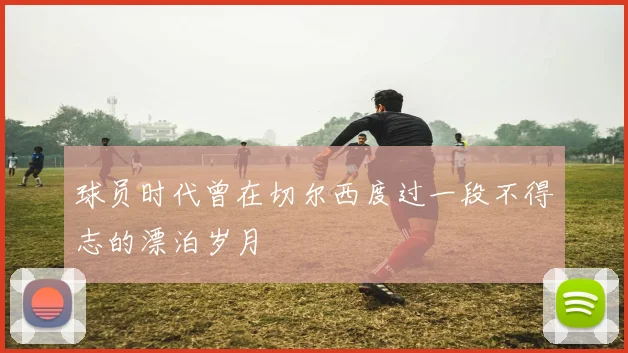 球员时代曾在切尔西度过一段不得志的漂泊岁月
