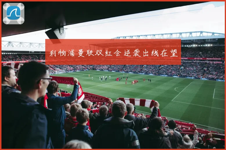 利物浦曼联双红会逆袭出线在望