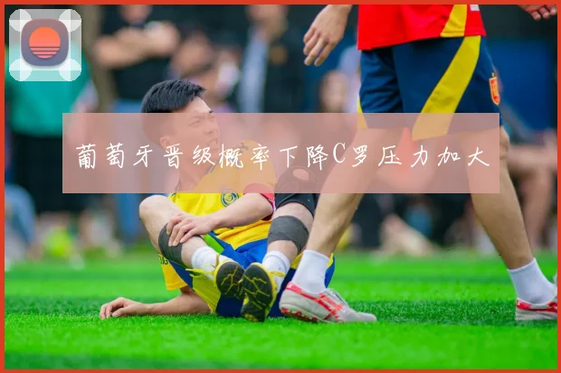 葡萄牙晋级概率下降C罗压力加大