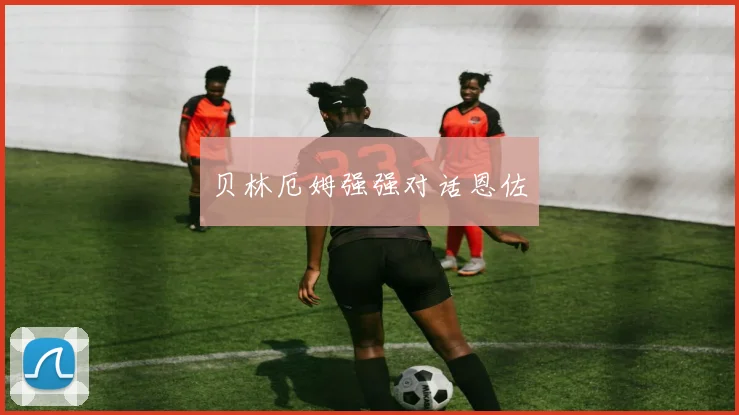 贝林厄姆强强对话恩佐