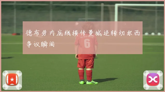 德布劳内底线横传曼城逆转切尔西争议瞬间