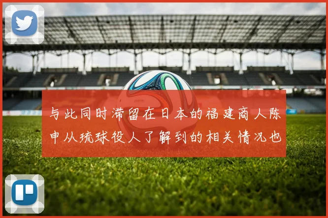 与此同时滞留在日本的福建商人陈申从琉球役人了解到的相关情况也报告给了明朝