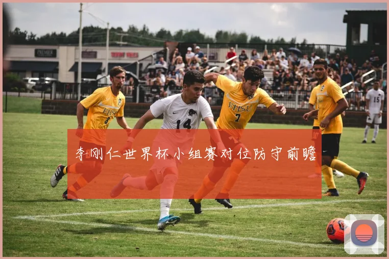 李刚仁世界杯小组赛对位防守前瞻