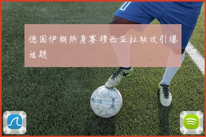 德国伊朗热身赛穆西亚拉助攻引爆话题