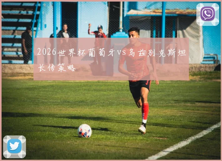 2026世界杯葡萄牙vs乌兹别克斯坦长传策略