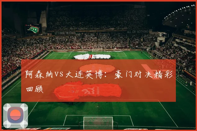 阿森纳vs大连英博：豪门对决精彩回顾