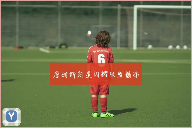 詹姆斯新星闪耀联盟巅峰