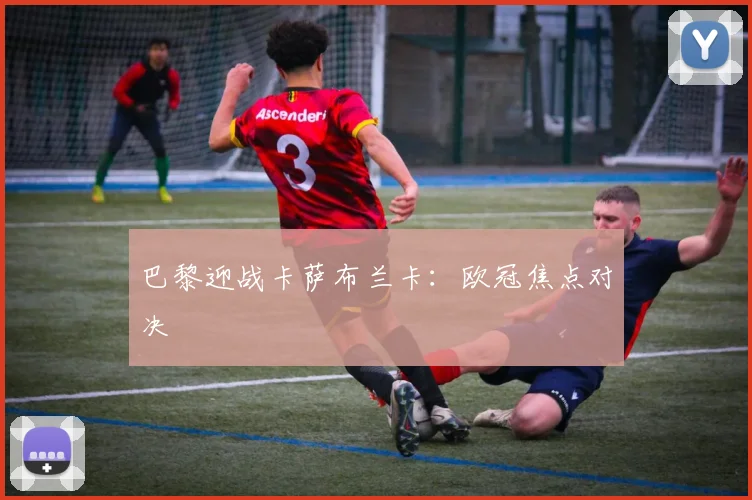 巴黎迎战卡萨布兰卡：欧冠焦点对决