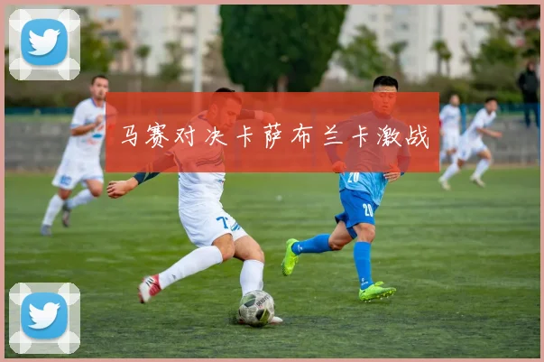 马赛对决卡萨布兰卡激战