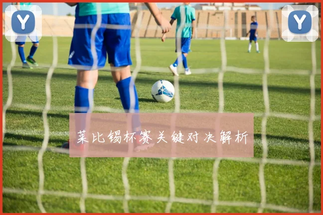 莱比锡杯赛关键对决解析