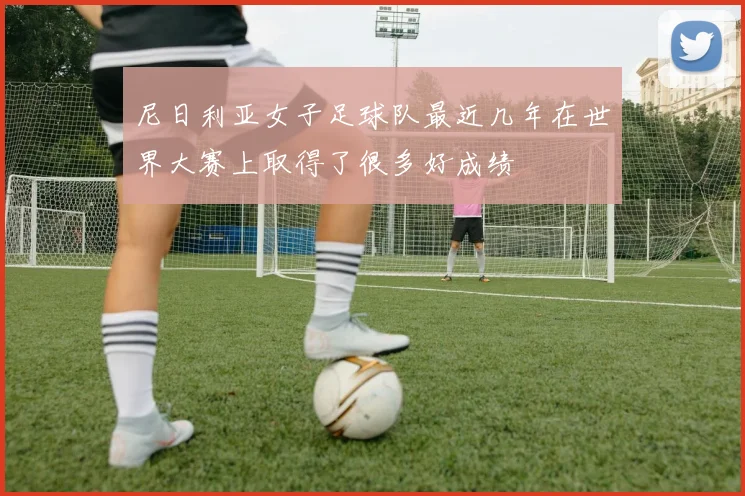 尼日利亚女子足球队最近几年在世界大赛上取得了很多好成绩