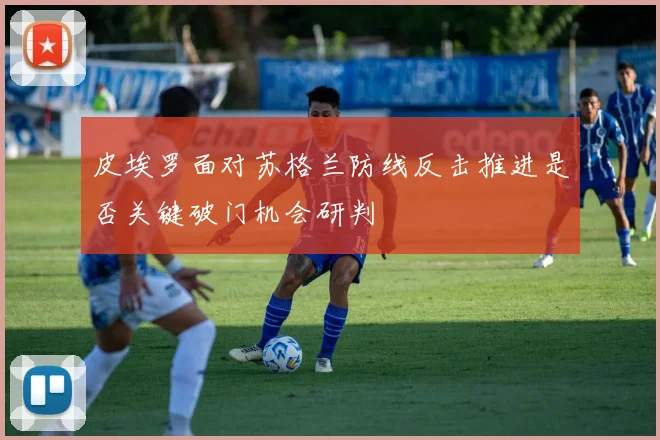 皮埃罗面对苏格兰防线反击推进是否关键破门机会研判