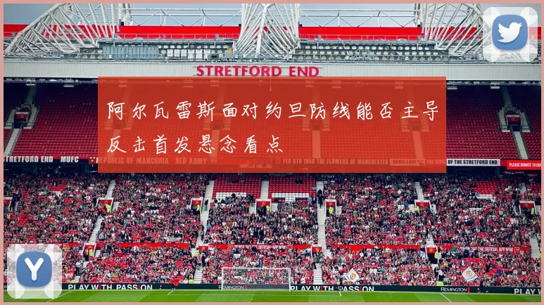 阿尔瓦雷斯面对约旦防线能否主导反击首发悬念看点