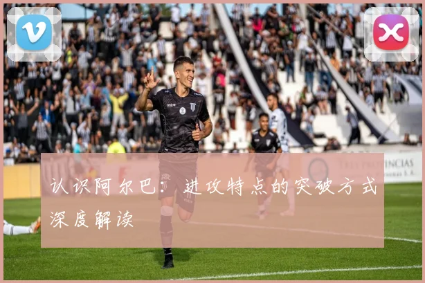 认识阿尔巴：进攻特点的突破方式深度解读