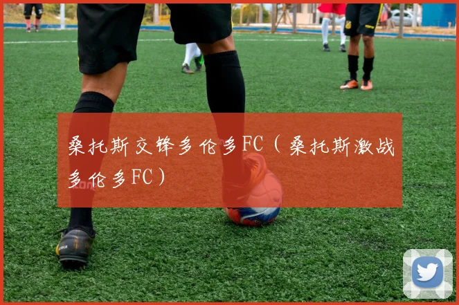 桑托斯交锋多伦多FC（桑托斯激战多伦多FC）