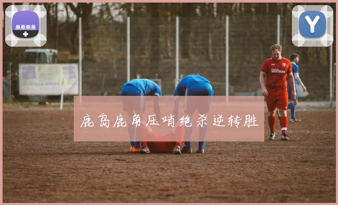 鹿岛鹿角压哨绝杀逆转胜