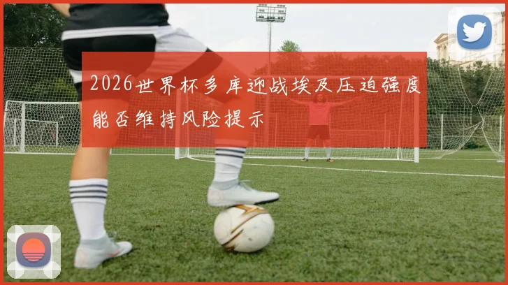 2026世界杯多库迎战埃及压迫强度能否维持风险提示