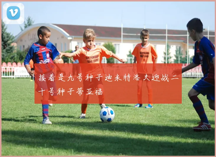 接着是九号种子迪米特洛夫迎战二十号种子蒂亚福