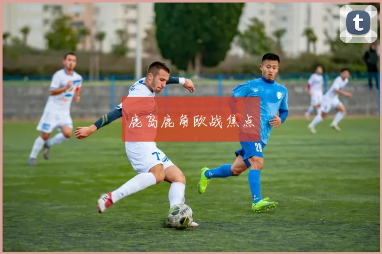 鹿岛鹿角欧战焦点