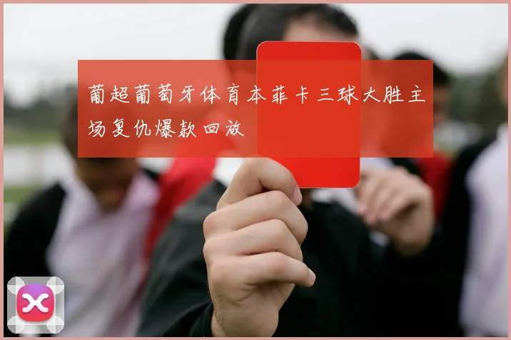 葡超葡萄牙体育本菲卡三球大胜主场复仇爆款回放