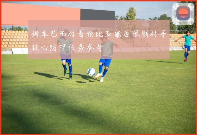 姆本巴面对哥伦比亚能否限制对手核心防守任务参考