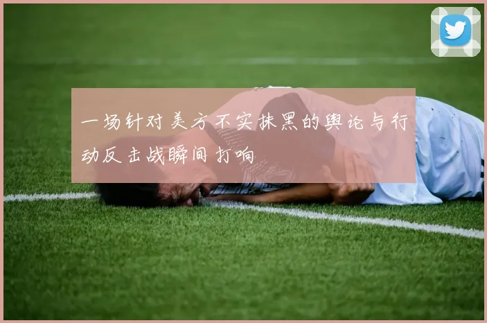 一场针对美方不实抹黑的舆论与行动反击战瞬间打响