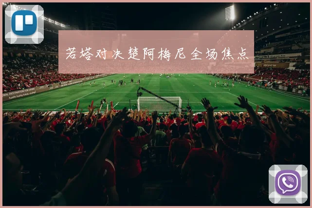 若塔对决楚阿梅尼全场焦点