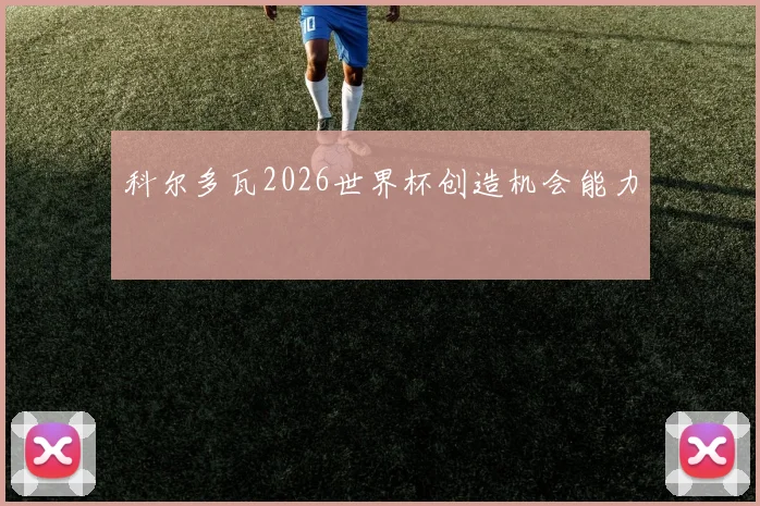 科尔多瓦2026世界杯创造机会能力