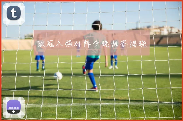 欧冠八强对阵今晚抽签揭晓