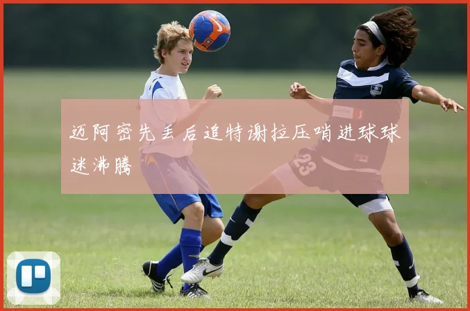 迈阿密先丢后追特谢拉压哨进球球迷沸腾