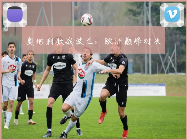 奥地利激战波兰，欧洲巅峰对决
