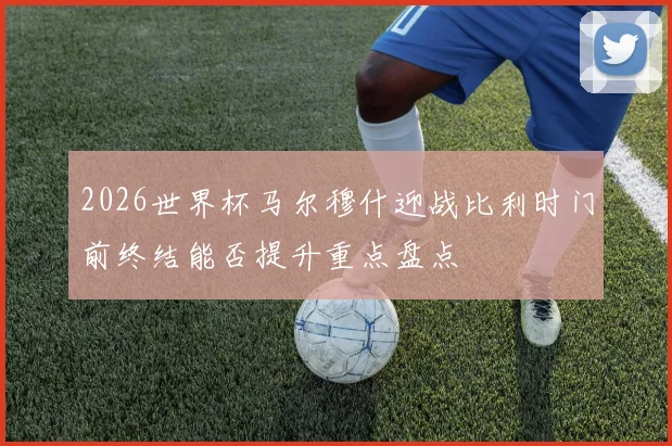 2026世界杯马尔穆什迎战比利时门前终结能否提升重点盘点