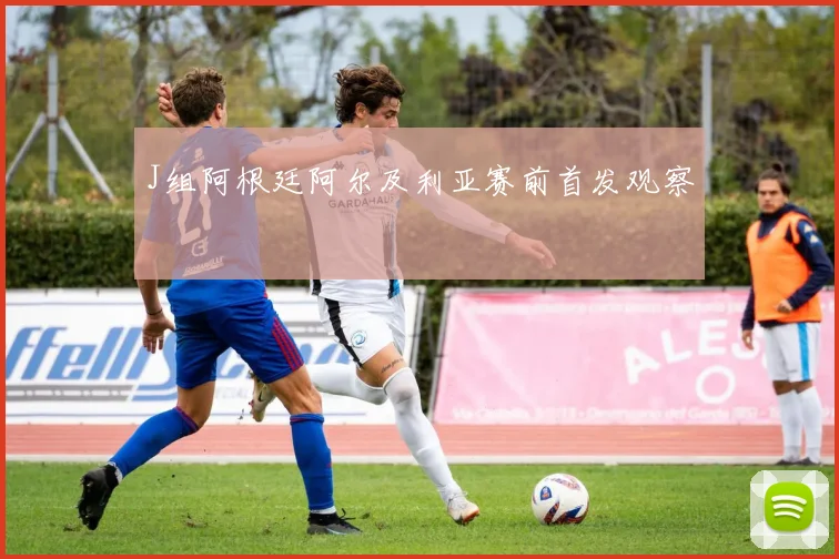 J组阿根廷阿尔及利亚赛前首发观察