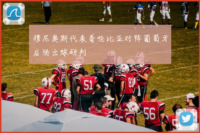 穆尼奥斯代表哥伦比亚对阵葡萄牙后场出球研判