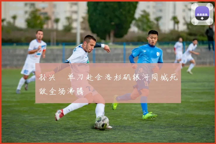 孙兴慜单刀赴会洛杉矶银河同城死敌全场沸腾