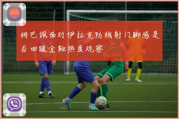 姆巴佩面对伊拉克防线射门脚感是否回暖金靴热度观察