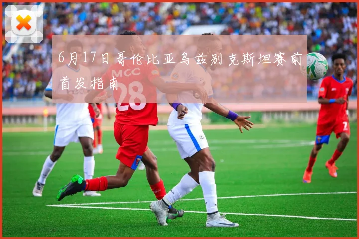 6月17日哥伦比亚乌兹别克斯坦赛前首发指南