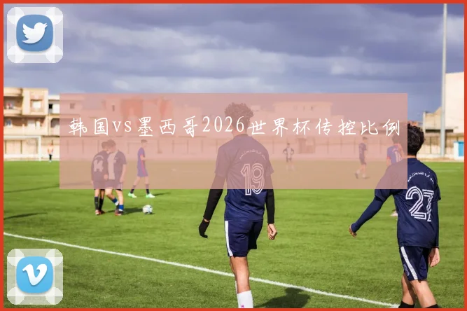 韩国vs墨西哥2026世界杯传控比例