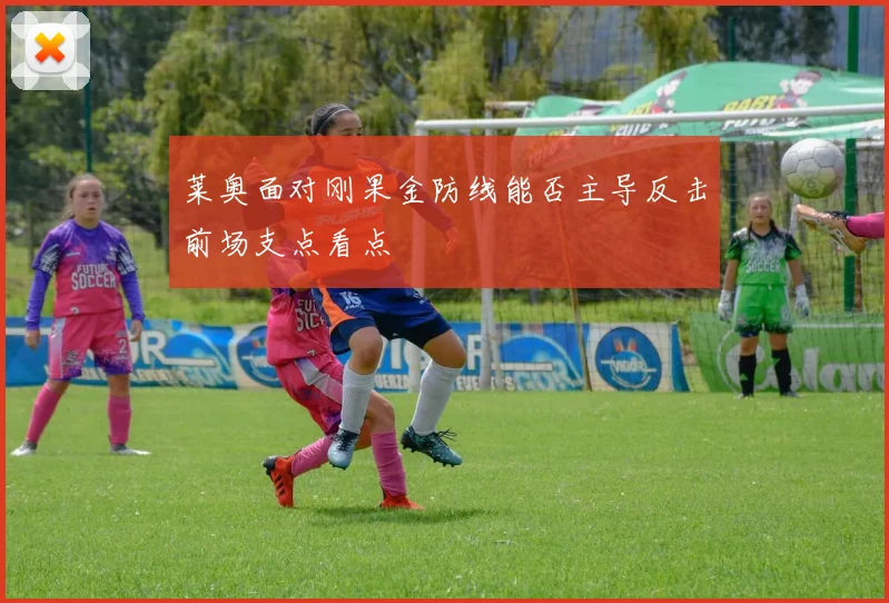 莱奥面对刚果金防线能否主导反击前场支点看点