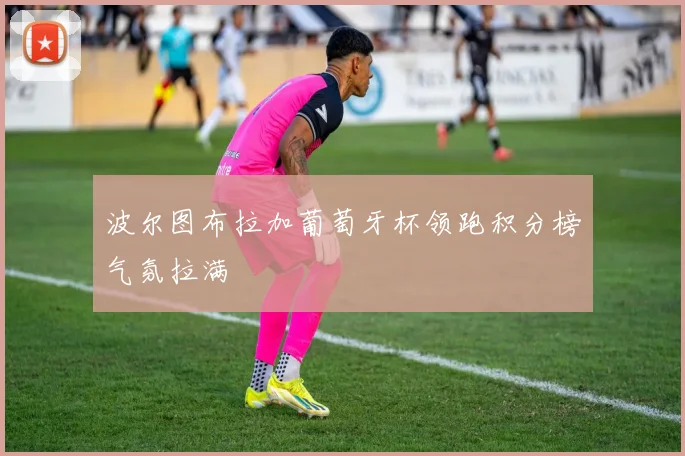 波尔图布拉加葡萄牙杯领跑积分榜气氛拉满