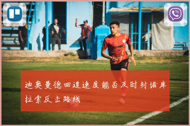 迪奥曼德回追速度能否及时封堵库拉索反击路线