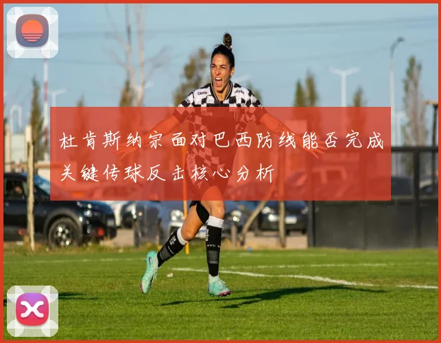 杜肯斯纳宗面对巴西防线能否完成关键传球反击核心分析