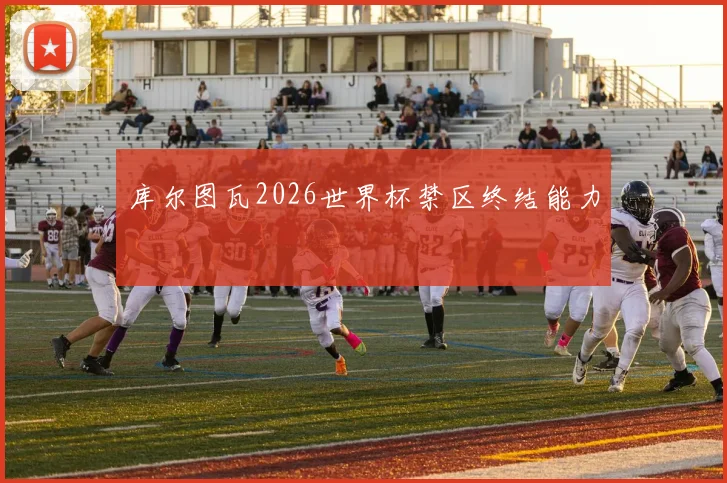 库尔图瓦2026世界杯禁区终结能力