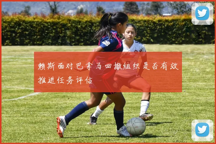赖斯面对巴拿马回撤组织是否有效推进任务评估