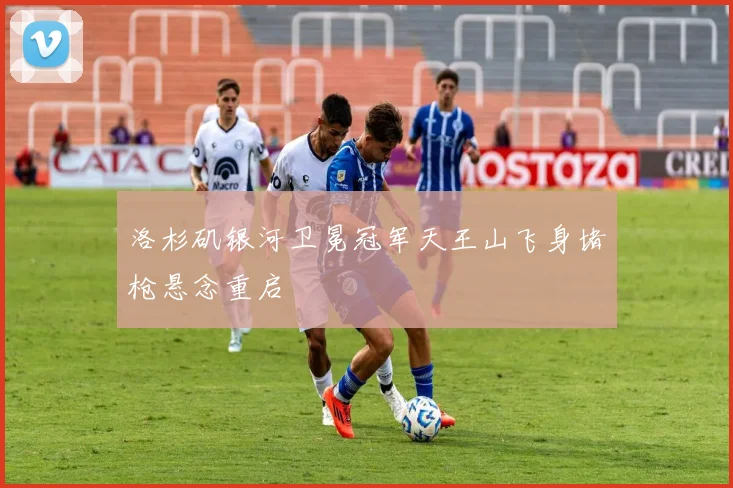 洛杉矶银河卫冕冠军天王山飞身堵枪悬念重启