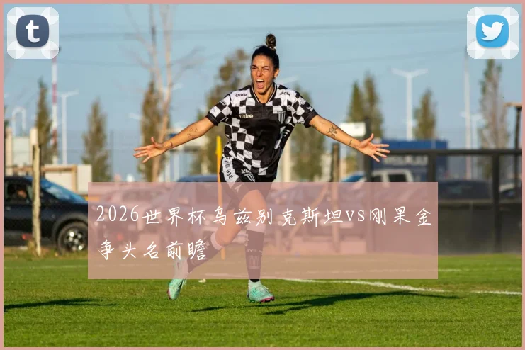 2026世界杯乌兹别克斯坦vs刚果金争头名前瞻