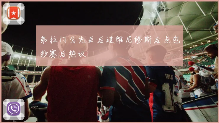 弗拉门戈先丢后追维尼修斯后点包抄赛后热议